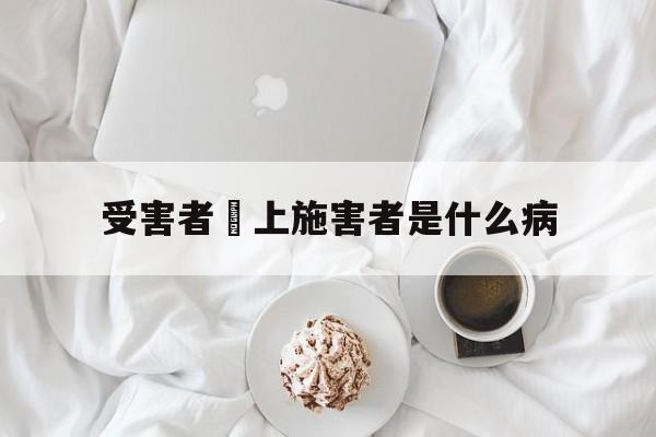 受害者愛上施害者是什么病(受害人变成施害人叫什么症状)