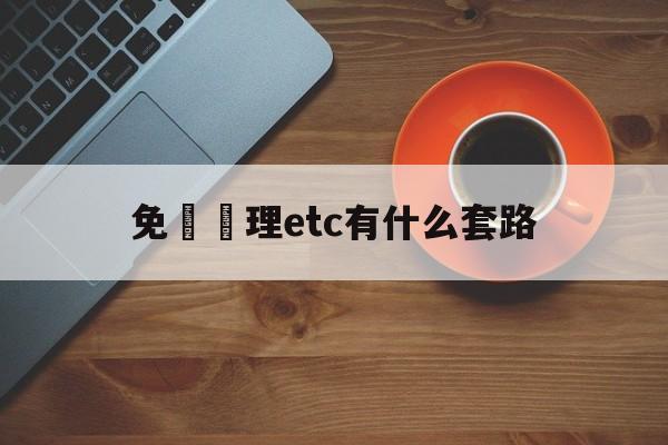 免費辦理etc有什么套路(免费办理etc有什么套路嘛)